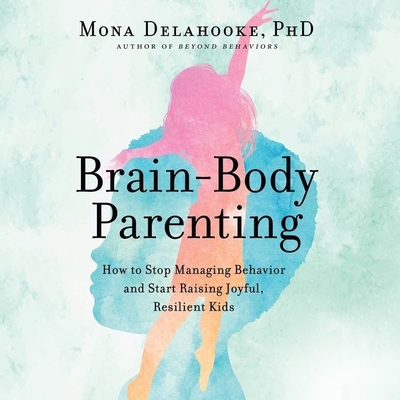 Brain-Body Parenting: How to Stop Managing Behavior and Start Raising Joyful, Resilient Kids By Mona Delahooke, Emily Ellet (Read by) Cover Image