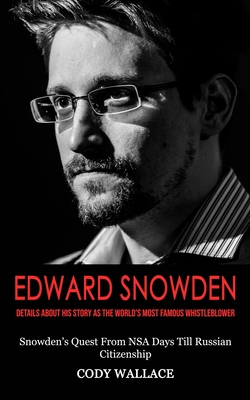 Edward Snowden: Details About His Story as the World's Most Famous Whistleblower (Snowden's Quest From NSA Days Till Russian Citizensh By Cody Wallace Cover Image