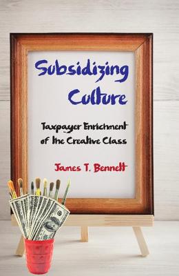 Subsidizing Culture: Taxpayer Enrichment of the Creative Class By James T. Bennett Cover Image