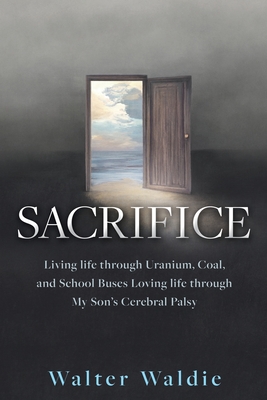 Sacrifice: Living life through Uranium, Coal, and School Buses Loving life through My Son's Cerebral Palsy By Walter Waldie Cover Image