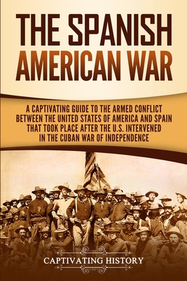 The Spanish-American War: A Captivating Guide to the Armed Conflict Between the United States of America and Spain That Took Place after the U.S By Captivating History Cover Image