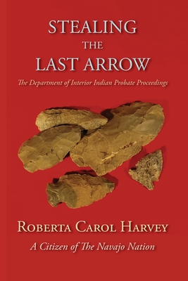 Stealing the Last Arrow: The Department of Interior Indian Probate Proceedings (Softcover) By Roberta Carol Harvey Cover Image