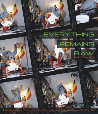 Everything Remains Raw: Photographing Toronto's Hip Hop Culture from Analogue to Digital By Mark V. Campbell Cover Image