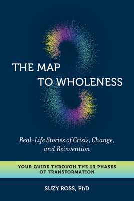 The Map to Wholeness: Real-Life Stories of Crisis, Change, and Reinvention--Your Guide through the 13 Phases of Transformation Cover Image