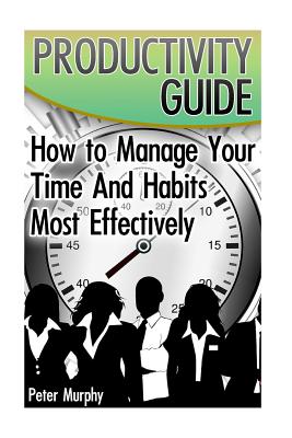 Productivity Guide: How to Manage Your Time And Habits Most Effectively: (The Productive Person, Time Management) By Peter Murphy Cover Image