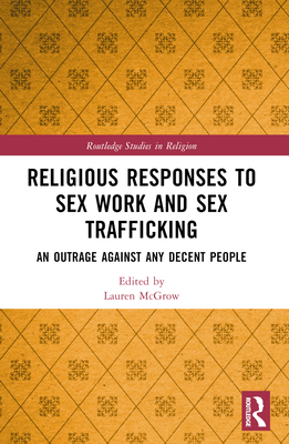 Religious Responses to Sex Work and Sex Trafficking: An Outrage Against Any Decent People (Routledge Studies in Religion) Cover Image