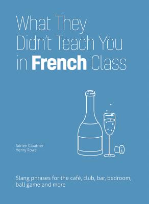 What They Didn't Teach You in French Class: Slang Phrases for the Cafe, Club, Bar, Bedroom, Ball Game and More By Adrien Clautrier, Henry Rowe Cover Image
