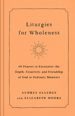 Liturgies for Wholeness: 60 Prayers to Encounter the Depth, Creativity, and Friendship of God in Ordinary Moments Cover Image