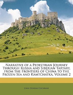 Narrative of a Pedestrian Journey Through Russia and Siberian Tartary, from the Frontiers of China to the Frozen Sea and Kamtchatka, Volume 2 By John Dundas Cochrane Cover Image