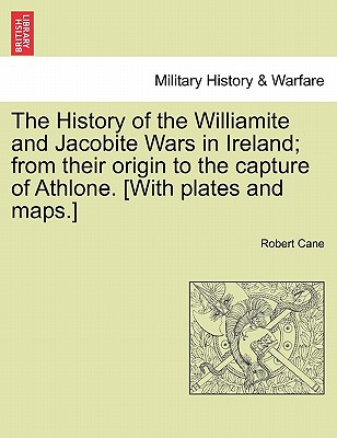 The History of the Williamite and Jacobite Wars in Ireland; From Their Origin to the Capture of Athlone. [With Plates and Maps.] By Robert Cane Cover Image
