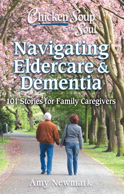 Chicken Soup for the Soul: Navigating Eldercare & Dementia : 101 Stories for Family Caregivers By Amy Newmark Cover Image