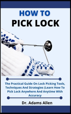 How To Pick Locks: The Practical Guide On Lock Picking Tools, Techniques And Strategies, (Learn How To Pick Lock Anywhere And Everywhere Cover Image