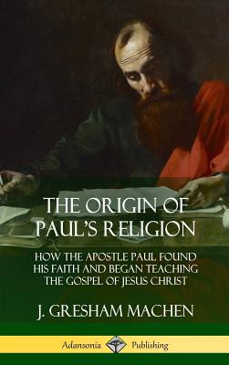 The Origin of Paul's Religion: How the Apostle Paul Found His Faith and Began Teaching the Gospel of Jesus Christ (Hardcover) By J. Gresham Machen Cover Image