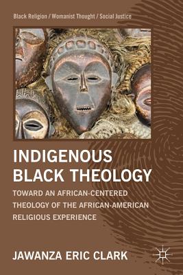 Indigenous Black Theology: Toward an African-Centered Theology of the African American Religious Experience (Black Religion/Womanist Thought/Social Justice)