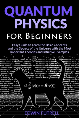 Quantum Physics for Beginners: Easy Guide to Learn the Basic Concepts and the Secrets of the Universe with the Most Important Theories and Intuitive Cover Image
