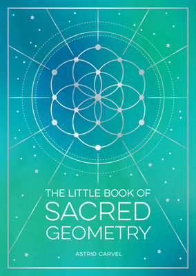 The Little Book of Sacred Geometry: How to Harness the Power of Cosmic Patterns, Signs and Symbols By Astrid Carvel Cover Image