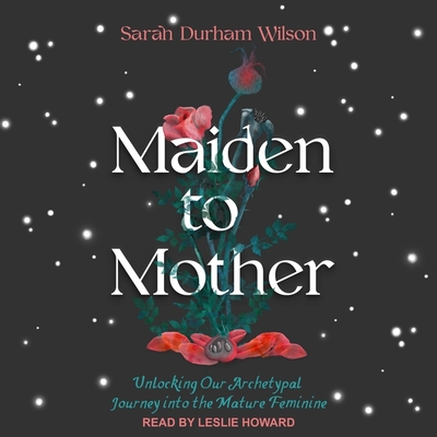 Maiden to Mother: Unlocking Our Archetypal Journey Into the Mature Feminine Cover Image