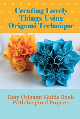 Creating Lovely Things Using Origami Technique: Easy Origami Guide Book With Inspired Projects: Creative Pattern For Paper Folding By Arturo Challis Cover Image