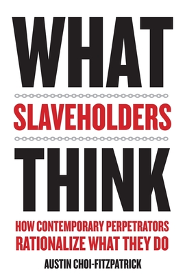 What Slaveholders Think: How Contemporary Perpetrators Rationalize What They Do By Austin Choi-Fitzpatrick Cover Image
