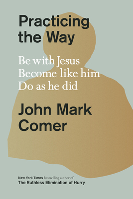 Practicing the Way: Be with Jesus. Become like him. Do as he did. By John Mark Comer Cover Image