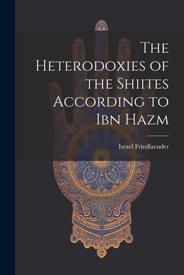 The Heterodoxies of the Shiites According to Ibn Hazm By Israel 1876-1920 Friedlaender (Created by) Cover Image