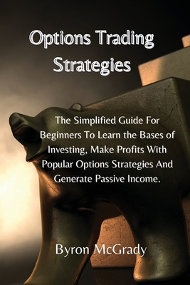 Options Trading Strategies: The Simplified Guide For Beginners To Learn the Bases of Investing, Make Profits With Popular Options Strategies And G By Byron McGrady Cover Image