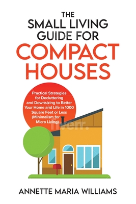 The Small Living Guide for Compact Houses: Practical Strategies for Decluttering and Downsizing to Better Your Home and Life in 1000 Square Feet or Le Cover Image