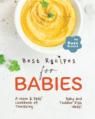 Best Recipes for Babies: A Mom & Dads' Cookbook of Tempting Baby and Toddler Dish Ideas! By Rose Rivera Cover Image