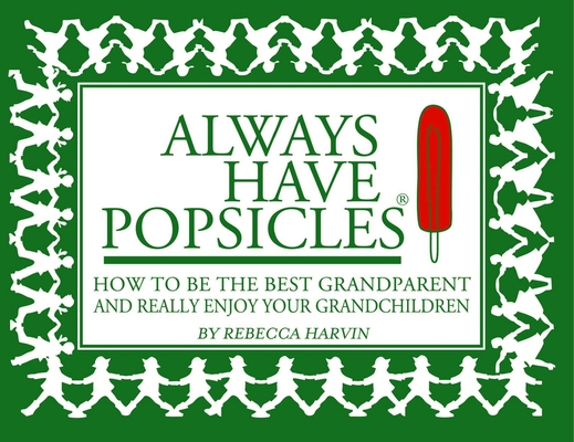 Always Have Popsicles: The Handbook to Help You Be the Best Grandparent and Really Enjoy Your Grandchildren By Rebecca Harvin Cover Image