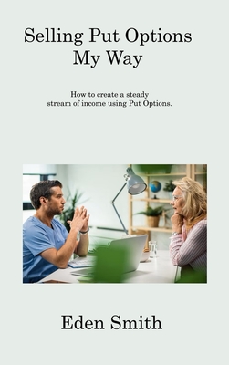 Selling Put Options My Way: How to create a steady stream of income using Put Options. By Eden Smith Cover Image