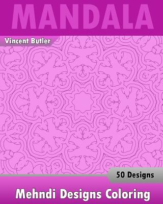 Mehndi Designs Coloring Book: 50 Detailed Mandala Patterns, Stress Relieving Meditation, Broader Imagination, A Stress Management and Use of Color T By Vincent Butler Cover Image