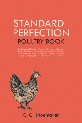 Standard Perfection Poultry Book: The Recognized Standard Work on Poultry, Turkeys, Ducks and Geese, Containing a Complete Description of All the Vari By C. C. Shoemaker Cover Image