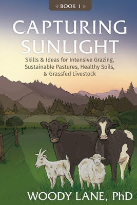 Capturing Sunlight, Book 1: Skills & Ideas for Intensive Grazing, Sustainable Pastures, Healthy Soils, & Grassfed Livestock By Woody Lane Cover Image
