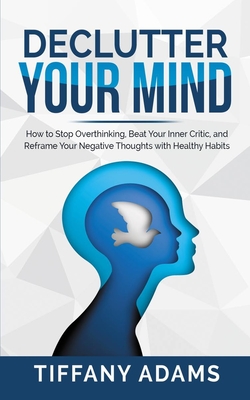 Declutter Your Mind: How to Stop Overthinking, Beat Your Inner Critic, and Reframe Your Negative Thoughts with Healthy Habits By Tiffany Adams Cover Image