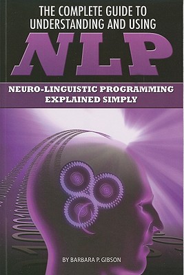 The Complete Guide to Understanding and Using NLP: Neuro-Linguistic Programming Explained Simply By Barbara Gibson Cover Image