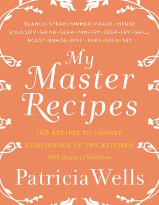 My Master Recipes: 165 Recipes to Inspire Confidence in the Kitchen *With Dozens of Variations* By Patricia Wells Cover Image