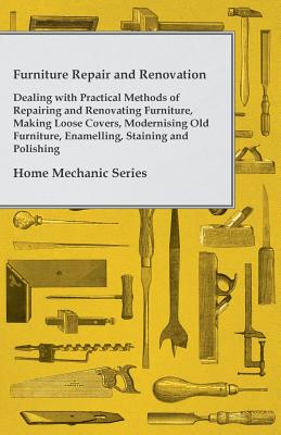Furniture Repair and Renovation - Dealing with Practical Methods of Repairing and Renovating Furniture, Making Loose Covers, Modernising Old Furniture By Anon Cover Image