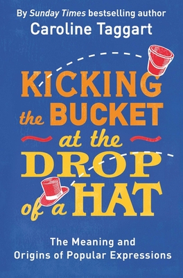 Kicking the Bucket at the Drop of a Hat: The Meaning and Origins of Popular Expressions By Caroline Taggart Cover Image