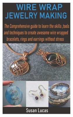 Wire Wrap Jewelry Making: The Comprehensive guide to learn the skills, tools and techniques to create awesome wire wrapped bracelets, rings and By Susan Lucas Cover Image