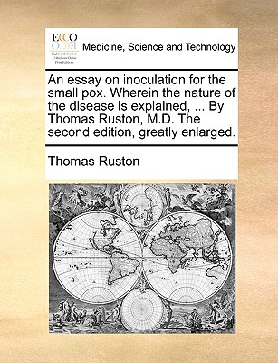 An Essay on Inoculation for the Small Pox. Wherein the Nature of the Disease Is Explained, ... by Thomas Ruston, M.D. the Second Edition, Greatly Enla Cover Image