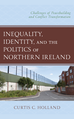 Inequality, Identity, and the Politics of Northern Ireland: Challenges of Peacebuilding and Conflict Transformation By Curtis C. Holland Cover Image