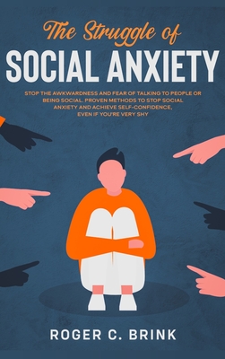 The Struggle of Social Anxiety: Stop The Awkwardness and Fear of Talking to People or Being Social. Proven Methods to Stop Social Anxiety and Achieve By Roger C. Brink Cover Image