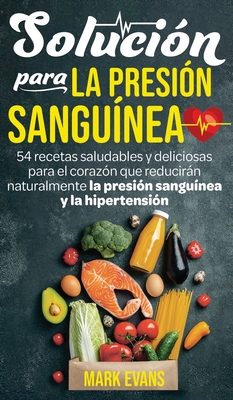 Solución Para La Presión Sanguínea: 54 Recetas Saludables Y Deliciosas Para El Corazón Que Reducirán Naturalmente La Presión Sanguínea Y La Hipertensi By Mark Evans Cover Image