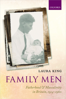 Family Men: Fatherhood and Masculinity in Britain, 1914-1960 By Laura King Cover Image