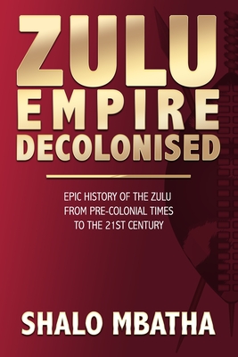 Zulu Empire Decolonised: The Epic Story of the Zulu from Pre-Colonial Times to the 21st century By Shalo Mbatha Cover Image