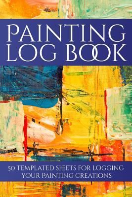 Painting Log Book: 50 Templated Sheets for Logging Your Painting Creations By Craftheart Logbooks Cover Image