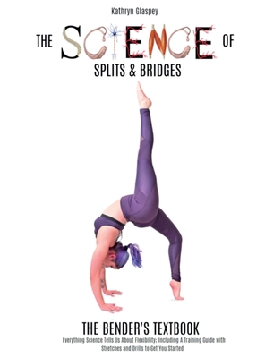 The Science of Splits and Bridges: The Bender's Textbook By Kathryn E. Glaspey, Gwyn Scott (Foreword by), Tom Lawton (Photographer) Cover Image