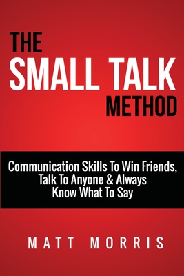 Small Talk Method: Communication Skills To Win Friends, Talk To Anyone, and Always Know What To Say Cover Image