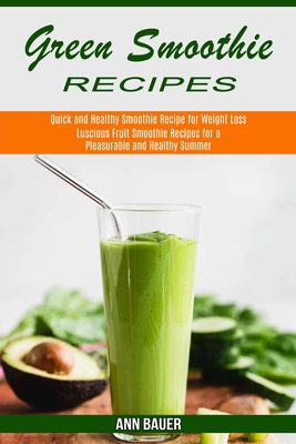 Green Smoothie Recipes: Luscious Fruit Smoothie Recipes for a Pleasurable and Healthy Summer (Quick and Healthy Smoothie Recipe for Weight Los By Ann Bauer Cover Image