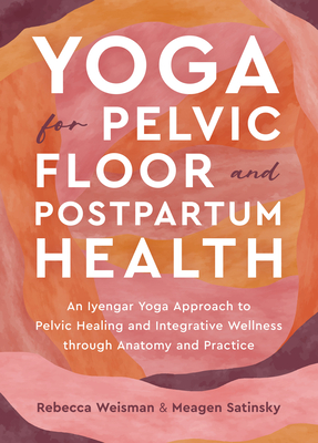 Yoga for Pelvic Floor and Postpartum Health: An Iyengar Yoga Approach to Pelvic Healing and Integrative Wellness through Anatomy and Practice Cover Image